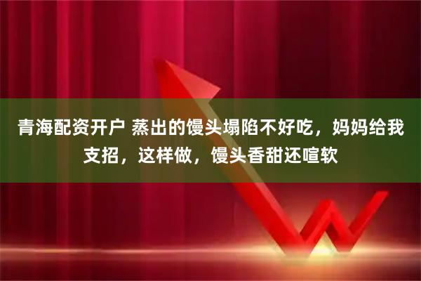 青海配资开户 蒸出的馒头塌陷不好吃，妈妈给我支招，这样做，馒头香甜还喧软