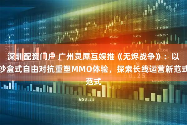 深圳配资门户 广州灵犀互娱推《无烬战争》：以沙盒式自由对抗重塑MMO体验，探索长线运营新范式