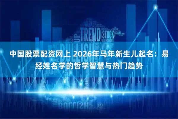 中国股票配资网上 2026年马年新生儿起名：易经姓名学的哲学智慧与热门趋势