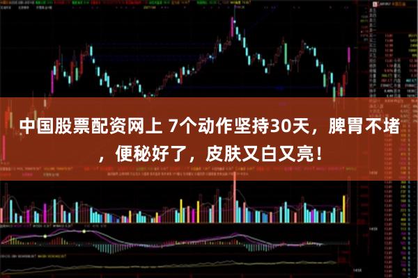 中国股票配资网上 7个动作坚持30天，脾胃不堵，便秘好了，皮肤又白又亮！