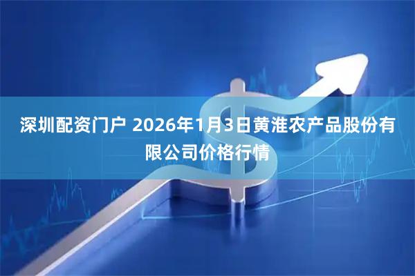 深圳配资门户 2026年1月3日黄淮农产品股份有限公司价格行情