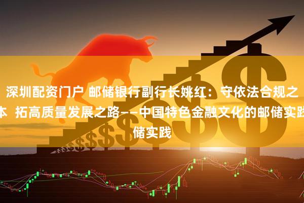 深圳配资门户 邮储银行副行长姚红：守依法合规之本  拓高质量发展之路——中国特色金融文化的邮储实践