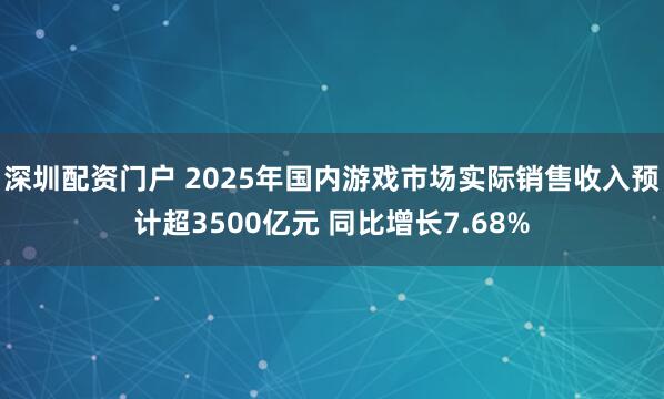 深圳配资门户 2025年国内游戏市场实际销售收入预计超3500亿元 同比增长7.68%