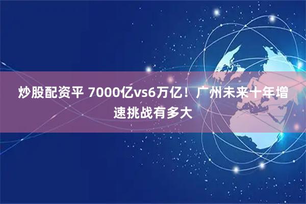炒股配资平 7000亿vs6万亿！广州未来十年增速挑战有多大