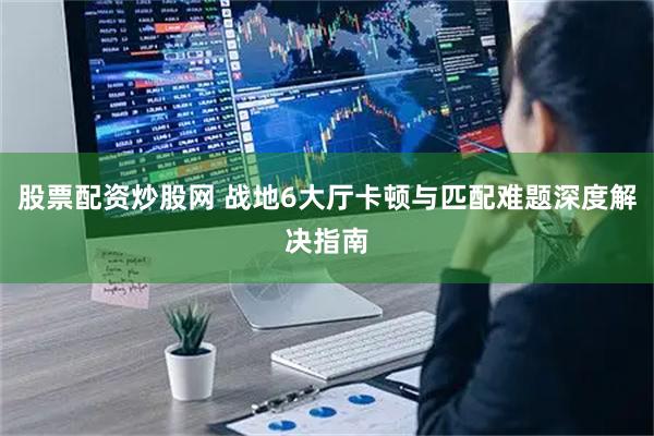 股票配资炒股网 战地6大厅卡顿与匹配难题深度解决指南