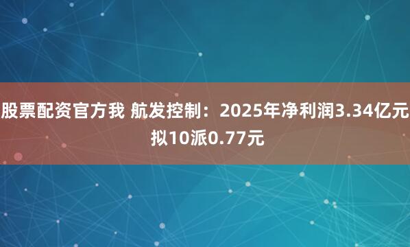 股票配资官方我 航发控制：2025年净利润3.34亿元 拟10派0.77元